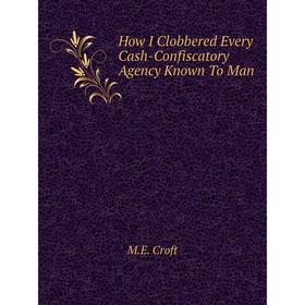 Книга How I Clobbered Every Cash-Confiscatory Agency Known To Man. M.E. Croft
Книга How I Clobbered Every Cash-Confiscatory Agency Known To Man. M.E. Croft