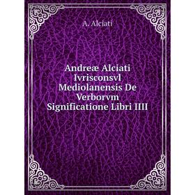 Книга Andreæ Alciati Ivrisconsvl Mediolanensis De Verborvm Significatione Libri IIII. A. Alciati
Книга Andreæ Alciati Ivrisconsvl Mediolanensis De Verborvm Significatione Libri IIII. A. Alciati