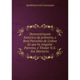 Книга Demonstraçam historica da primeira, e Real Parochia de Lisboa de que he singular Patrona, e Titular N.S. dos Martyres.. Apollinario da Conceiçam
Книга Demonstraçam historica da primeira, e Real Parochia de Lisboa de que he singular Patrona, e Titular N.S. dos Martyres.. Apollinario da Conceiçam