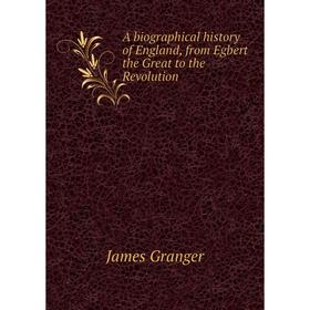 Книга A biographical history of England, from Egbert the Great to the Revolution. James Granger
Книга A biographical history of England, from Egbert the Great to the Revolution. James Granger