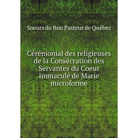 Книга Cérémonial des religieuses de la Consécration des Servantes du Coeur Immaculé de Marie microforme. Soeurs du Bon Pasteur de Québec
Книга Cérémonial des religieuses de la Consécration des Servantes du Coeur Immaculé de Marie microforme. Soeurs du Bon Pasteur de Québec