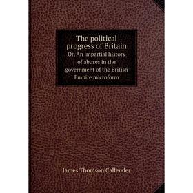 Книга The political progress of Britain. Or, An impartial history of abuses in the government of the British Empire microform. James Thomson Callender
Книга The political progress of Britain. Or, An impartial history of abuses in the government of the British Empire microform. James Thomson Callender