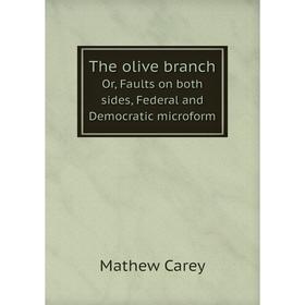 Книга The Olive Branch, Or, Faults on Both Sides, Federal and Democratic. Mathew Carey
Книга The Olive Branch, Or, Faults on Both Sides, Federal and Democratic. Mathew Carey