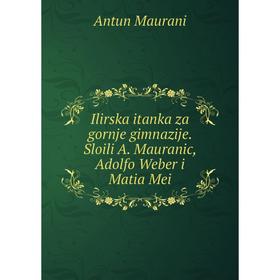 Книга Ilirska itanka za gornje gimnazije. Sloili A. Mauranic, Adolfo Weber i Matia Mei. Antun Maurani
Книга Ilirska itanka za gornje gimnazije. Sloili A. Mauranic, Adolfo Weber i Matia Mei. Antun Maurani