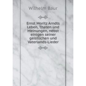 Книга Ernst Moritz Arndts Leben, Thaten und Meinungen, nebst einigen seiner geistlichen und Vaterlands-Lieder. Wilhelm Baur
Книга Ernst Moritz Arndts Leben, Thaten und Meinungen, nebst einigen seiner geistlichen und Vaterlands-Lieder. Wilhelm Baur