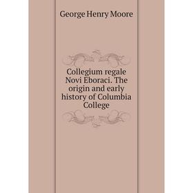 Книга Collegium regale Novi Eboraci. The origin and early history of Columbia College. George Henry Moore
Книга Collegium regale Novi Eboraci. The origin and early history of Columbia College. George Henry Moore