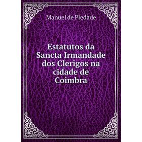 Книга Estatutos da Sancta Irmandade dos Clerigos na cidade de Coimbra. Manuel de Piedade
Книга Estatutos da Sancta Irmandade dos Clerigos na cidade de Coimbra. Manuel de Piedade
