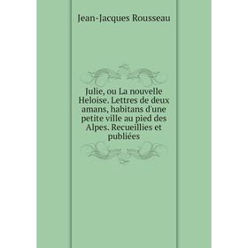 Книга Julie, ou La nouvelle Heloise. Lettres de deux amans, habitans d'une petite ville au pied des Alpes. Recueillies et publiées
Книга Julie, ou La nouvelle Heloise. Lettres de deux amans, habitans d'une petite ville au pied des Alpes. Recueillies et publiées