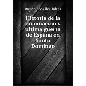 Книга Historia de la dominacion y ultima guerra de España en Santo Domingo. Ramón González Tablas
Книга Historia de la dominacion y ultima guerra de España en Santo Domingo. Ramón González Tablas