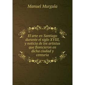 Книга El arte en Santiago durante el siglo XVIII, y noticia de los artistas que florecieron en dicha ciudad y centuria. Manuel Murguía
Книга El arte en Santiago durante el siglo XVIII, y noticia de los artistas que florecieron en dicha ciudad y centuria. Manuel Murguía
