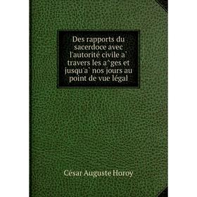 Книга Des rapports du sacerdoce avec l'autorité civile à travers les âges et jusqu'à nos jours au point de vue légal. César Auguste Horoy
Книга Des rapports du sacerdoce avec l'autorité civile à travers les âges et jusqu'à nos jours au point de vue légal. César Auguste Horoy