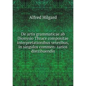 Книга De artis grammaticae ab Dionysio Thrace compositae interpretationibus veteribus, in singulos commen-tarios distribuendis. Alfred Hilgard
Книга De artis grammaticae ab Dionysio Thrace compositae interpretationibus veteribus, in singulos commen-tarios distribuendis. Alfred Hilgard