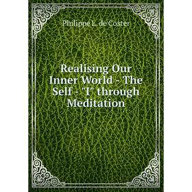 Книга Realising Our Inner World-The Self-I through Meditation. Philippe L. de Coster
Книга Realising Our Inner World-The Self-I through Meditation. Philippe L. de Coster