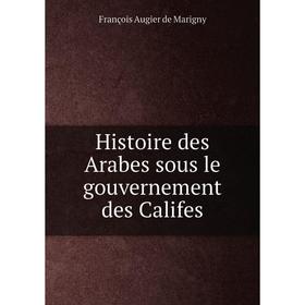 Книга Histoire des Arabes sous le gouvernement des Califes. François Augier de Marigny
Книга Histoire des Arabes sous le gouvernement des Califes. François Augier de Marigny