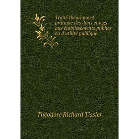 Книга Traité théorique et pratique des dons et legs aux établissements publics ou d'utilité publique. Théodore Richard Tissier
Книга Traité théorique et pratique des dons et legs aux établissements publics ou d'utilité publique. Théodore Richard Tissier