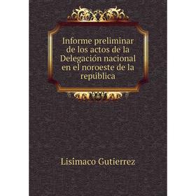 Книга Informe preliminar de los actos de la Delegación nacional en el noroeste de la república. Lisímaco Gutierrez
Книга Informe preliminar de los actos de la Delegación nacional en el noroeste de la república. Lisímaco Gutierrez