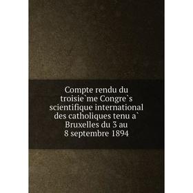 Книга Compte rendu du troisième Congrès scientifique international des catholiques tenu à Bruxelles du 3 au 8 septembre 1894
Книга Compte rendu du troisième Congrès scientifique international des catholiques tenu à Bruxelles du 3 au 8 septembre 1894