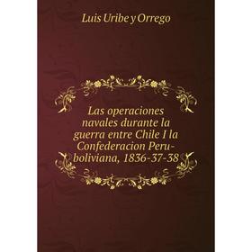 Книга Las operaciones navales durante la guerra entre Chile I la Confederacion Peru-boliviana, 1836-37-38
Книга Las operaciones navales durante la guerra entre Chile I la Confederacion Peru-boliviana, 1836-37-38