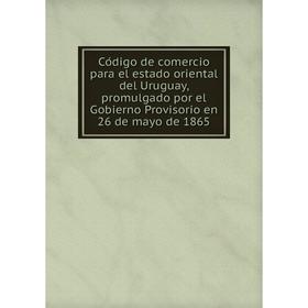 Книга Código de comercio para el estado oriental del Uruguay, promulgado por el Gobierno Provisorio en 26 de mayo de 1865
Книга Código de comercio para el estado oriental del Uruguay, promulgado por el Gobierno Provisorio en 26 de mayo de 1865