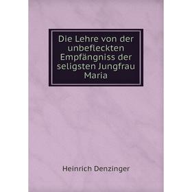 Книга Die Lehre von der unbefleckten Empfängniss der seligsten Jungfrau Maria. Heinrich Denzinger
Книга Die Lehre von der unbefleckten Empfängniss der seligsten Jungfrau Maria. Heinrich Denzinger