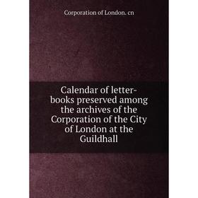 Книга Calendar of letter-books preserved among the archives of the Corporation of the City of London at the Guildhall. Corporation of London. cn
Книга Calendar of letter-books preserved among the archives of the Corporation of the City of London at the Guildhall. Corporation of London. cn