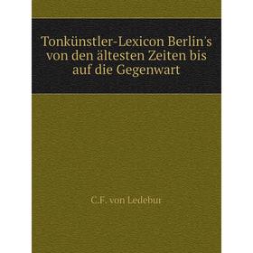 Книга Tonkünstler-Lexicon Berlin's von den ältesten Zeiten bis auf die Gegenwart. C. F. von Ledebur
Книга Tonkünstler-Lexicon Berlin's von den ältesten Zeiten bis auf die Gegenwart. C. F. von Ledebur