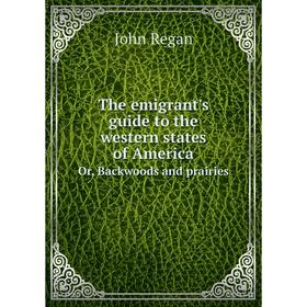 Книга The emigrant's guide to the western states of AmericaOr, Backwoods and prairies. John Regan
Книга The emigrant's guide to the western states of AmericaOr, Backwoods and prairies. John Regan