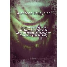 Книга Histoire politique et militaire du peuple de Lyons pendant la Révolution française (1789-1795). Alphonse Balleydier
Книга Histoire politique et militaire du peuple de Lyons pendant la Révolution française (1789-1795). Alphonse Balleydier