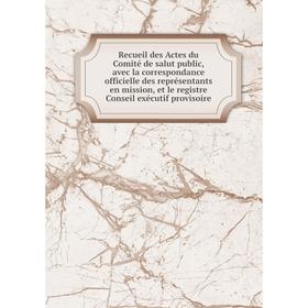 Книга Recueil des Actes du Comité de salut public, avec la correspondance officielle des représentants en mission, et le registre Conseil exécutif
Книга Recueil des Actes du Comité de salut public, avec la correspondance officielle des représentants en mission, et le registre Conseil exécutif