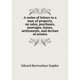 Книга A series of letters to a man of property, on sales, purchases, mortages, leases, settlements, and devises of estates. Edward Burtenshaw Sugden
Книга A series of letters to a man of property, on sales, purchases, mortages, leases, settlements, and devises of estates. Edward Burtenshaw Sugden