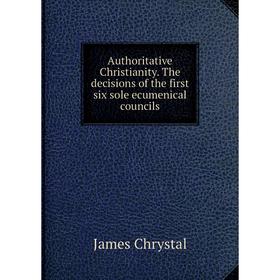 Книга Authoritative Christianity. The decisions of the first six sole ecumenical councils. James Chrystal
Книга Authoritative Christianity. The decisions of the first six sole ecumenical councils. James Chrystal