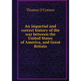 Книга An impartial and correct history of the war between the United States of America, and Great Britain. Thomas O'Connor
Книга An impartial and correct history of the war between the United States of America, and Great Britain. Thomas O'Connor