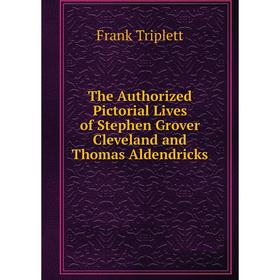 Книга The Authorized Pictorial Lives of Stephen Grover Cleveland and Thomas Aldendricks. Frank Triplett
Книга The Authorized Pictorial Lives of Stephen Grover Cleveland and Thomas Aldendricks. Frank Triplett