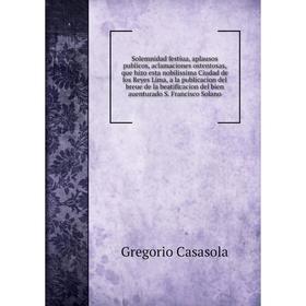 Книга Solemnidad festiua, aplausos publicos, aclamaciones ostentosas, que hizo esta nobilissima Ciudad de los Reyes Lima, a la publicacion... Gregorio
Книга Solemnidad festiua, aplausos publicos, aclamaciones ostentosas, que hizo esta nobilissima Ciudad de los Reyes Lima, a la publicacion... Gregorio