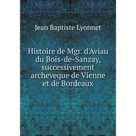 Книга Histoire de Mgr. d'Aviau du Bois-de-Sanzay, successivement archeveque de Vienne et de Bordeaux. Jean Baptiste Lyonnet
Книга Histoire de Mgr. d'Aviau du Bois-de-Sanzay, successivement archeveque de Vienne et de Bordeaux. Jean Baptiste Lyonnet
