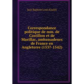 Книга Correspondance politique de mm. de Castillon et de Marillac, ambassadeurs de France en Angleterre (1537-1542). Jean Baptiste Louis Kaulek
Книга Correspondance politique de mm. de Castillon et de Marillac, ambassadeurs de France en Angleterre (1537-1542). Jean Baptiste Louis Kaulek