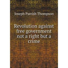 Книга Revolution against free government not a right but a crime. Joseph Parrish Thompson
Книга Revolution against free government not a right but a crime. Joseph Parrish Thompson