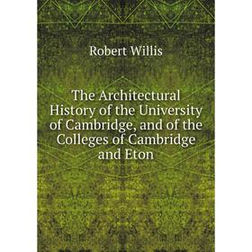 Книга The Architectural History of the University of Cambridge, and of the Colleges of Cambridge and Eton. Robert Willis
Книга The Architectural History of the University of Cambridge, and of the Colleges of Cambridge and Eton. Robert Willis