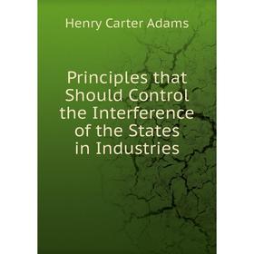 Книга Principles that Should Control the Interference of the States in Industries. Henry Carter Adams
Книга Principles that Should Control the Interference of the States in Industries. Henry Carter Adams