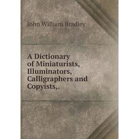 Книга A Dictionary of Miniaturists, Illuminators, Calligraphers and Copyists,. John William Bradley
Книга A Dictionary of Miniaturists, Illuminators, Calligraphers and Copyists,. John William Bradley