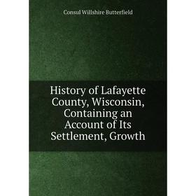 Книга History of Lafayette County, Wisconsin, Containing an Account of Its Settlement, Growth. Consul Willshire Butterfield
Книга History of Lafayette County, Wisconsin, Containing an Account of Its Settlement, Growth. Consul Willshire Butterfield