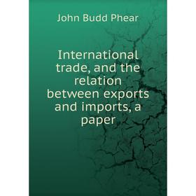 Книга International trade, and the relation between exports and imports, a paper. John Budd Phear
Книга International trade, and the relation between exports and imports, a paper. John Budd Phear