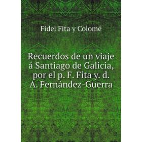 Книга Recuerdos de un viaje á Santiago de Galicia, por el p. F. Fita y. d. A. Fernández-Guerra. Fidel Fita y Colomé
Книга Recuerdos de un viaje á Santiago de Galicia, por el p. F. Fita y. d. A. Fernández-Guerra. Fidel Fita y Colomé