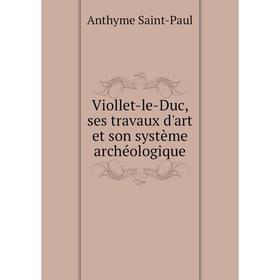 Книга Viollet-le-Duc, ses travaux d'art et son système archéologique. Anthyme Saint-Paul
Книга Viollet-le-Duc, ses travaux d'art et son système archéologique. Anthyme Saint-Paul