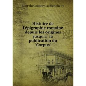 Книга Histoire de l'épigraphie romaine depuis les origines jusqu'à la publication du Corpus. René du Coudray La Blanchère
Книга Histoire de l'épigraphie romaine depuis les origines jusqu'à la publication du Corpus. René du Coudray La Blanchère