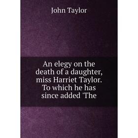Книга An elegy on the death of a daughter, miss Harriet Taylor. To which he has since added'The. Taylor John
Книга An elegy on the death of a daughter, miss Harriet Taylor. To which he has since added'The. Taylor John