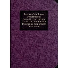 Книга Report of the Inter-Departmental Committee on Income Tax in the Colonies Not Possessing Responsible Government
Книга Report of the Inter-Departmental Committee on Income Tax in the Colonies Not Possessing Responsible Government