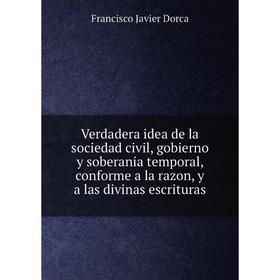 Книга Verdadera idea de la sociedad civil, gobierno y soberania temporal, conforme a la razon, y a las divinas escrituras. Francisco Javier Dorca
Книга Verdadera idea de la sociedad civil, gobierno y soberania temporal, conforme a la razon, y a las divinas escrituras. Francisco Javier Dorca