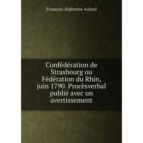 Книга Confédération de Strasbourg ou Fédération du Rhin, juin 1790. Procèsverbal publié avec un avertissement. François-Alphonse Aulard
Книга Confédération de Strasbourg ou Fédération du Rhin, juin 1790. Procèsverbal publié avec un avertissement. François-Alphonse Aulard
