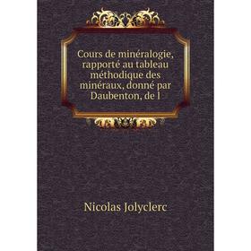 Книга Cours de minéralogie, rapporté au tableau méthodique des minéraux, donné par Daubenton, de l. Nicolas Jolyclerc
Книга Cours de minéralogie, rapporté au tableau méthodique des minéraux, donné par Daubenton, de l. Nicolas Jolyclerc